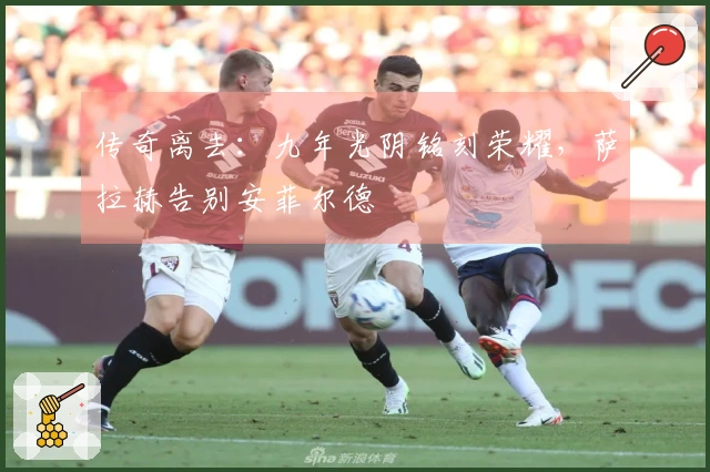 传奇离去：九年光阴铭刻荣耀，萨拉赫告别安菲尔德
