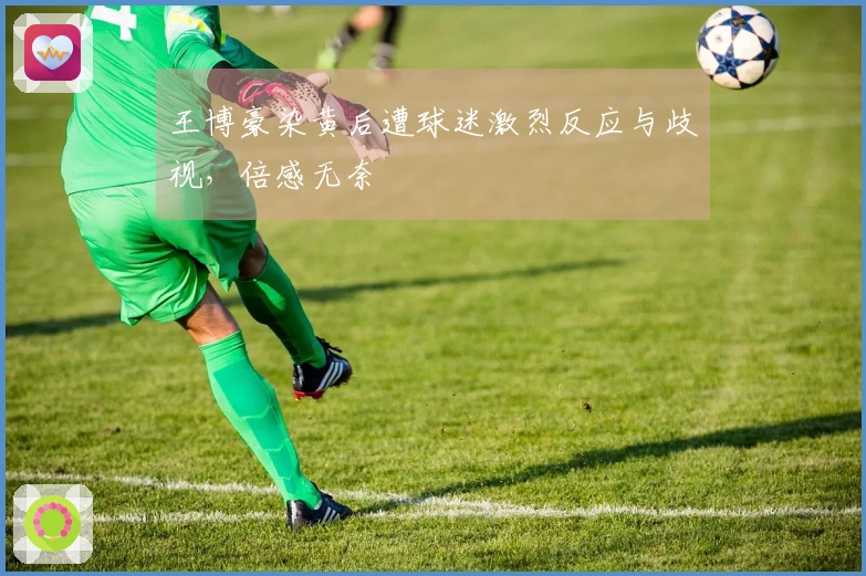 王博豪染黄后遭球迷激烈反应与歧视，倍感无奈