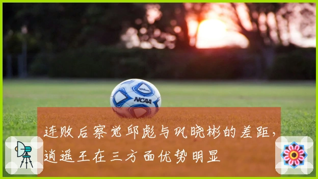 连败后察觉邱彪与巩晓彬的差距，逍遥王在三方面优势明显