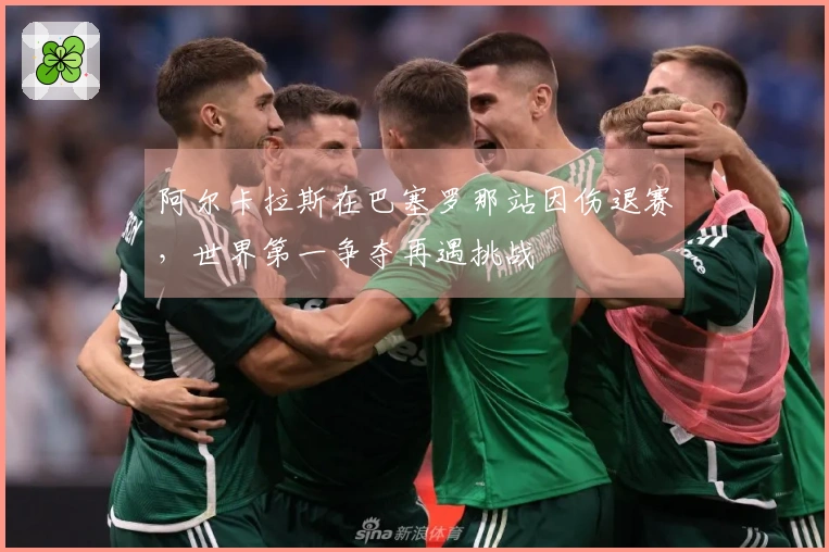 阿尔卡拉斯在巴塞罗那站因伤退赛，世界第一争夺再遇挑战