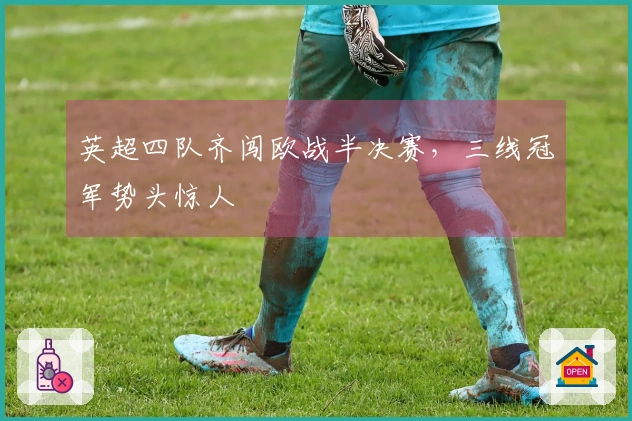 英超四队齐闯欧战半决赛，三线冠军势头惊人