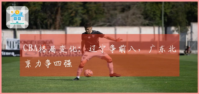 CBA格局变化：辽宁争前八，广东北京力争四强