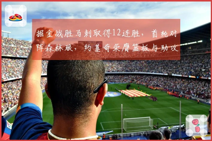 掘金战胜马刺取得12连胜，首轮对阵森林狼，约基奇荣膺篮板与助攻双冠