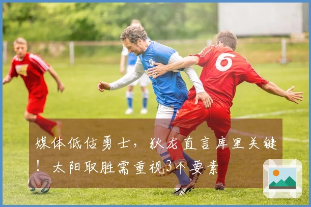 媒体低估勇士，狄龙直言库里关键！太阳取胜需重视3个要素