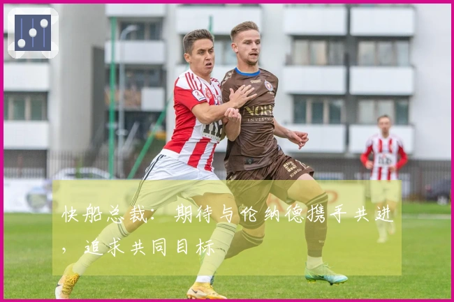 快船总裁：期待与伦纳德携手共进，追求共同目标