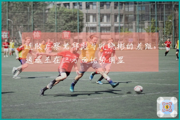 连败后察觉邱彪与巩晓彬的差距，逍遥王在三方面优势明显