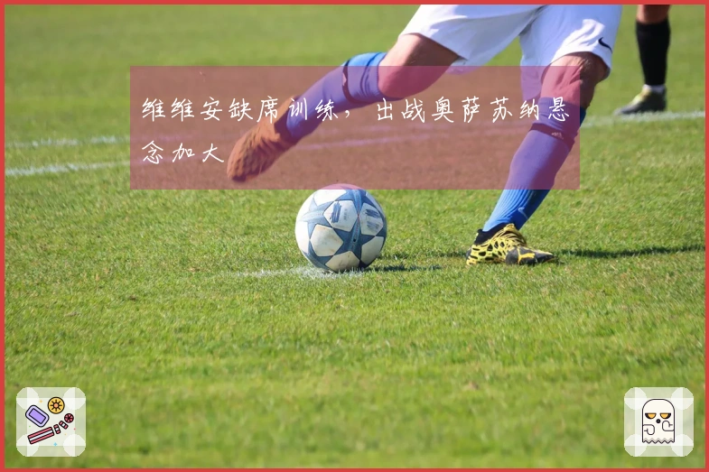 维维安缺席训练，出战奥萨苏纳悬念加大