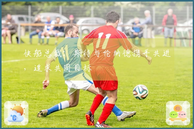 快船总裁：期待与伦纳德携手共进，追求共同目标