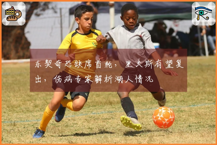 东契奇恐缺席首轮，里夫斯有望复出，伤病专家解析湖人情况