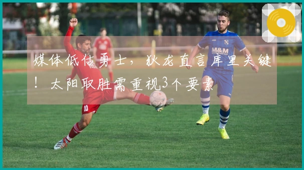 媒体低估勇士，狄龙直言库里关键！太阳取胜需重视3个要素